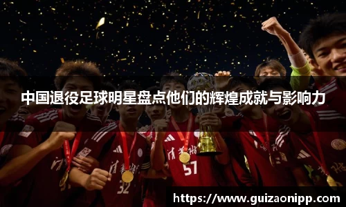 中国退役足球明星盘点他们的辉煌成就与影响力